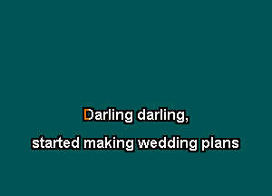 Darling darling,

started making wedding plans