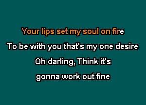 Your lips set my soul on fire

To be with you that's my one desire

0h darling, Think it's

gonna work outf'Ine