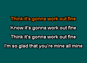 Think it's gonna work out Me
Know it's gonna work out Me
Think it's gonna work out fine

I'm so glad that you're mine all mine