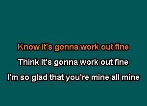 Know it's gonna work out fine

Think it's gonna work out fine

I'm so glad that you're mine all mine