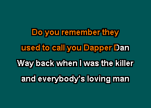 Do you remember they

used to call you Dapper Dan

Way back when I was the killer

and everybody's loving man