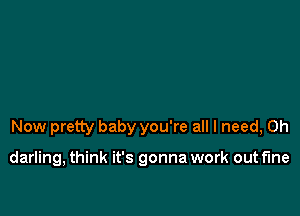 Now pretty baby you're all I need, 0h

darling, think it's gonna work out fine