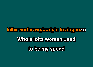 killer and everybody's loving man

Whole lotta women used

to be my speed