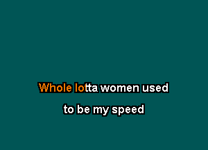 Whole lotta women used

to be my speed