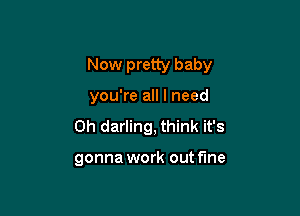 Now pretty baby

you're all I need
0h darling, think it's

gonna work out fine