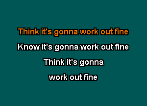 Think it's gonna work out fine

Know it's gonna work out fine

Think it's gonna

work out fine