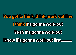 You got to think, think, work out fine
lthink it's gonna work out
Yeah it's gonna work out

Know it's gonna work out fine ...........