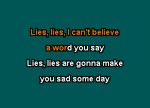 Lies, lies, I can't believe

a word you say

Lies, lies are gonna make

you sad some day