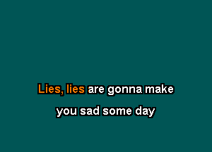 Lies, lies are gonna make

you sad some day
