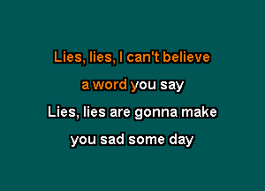 Lies, lies, I can't believe

a word you say

Lies, lies are gonna make

you sad some day