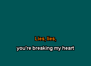 Lies, lies,

you're breaking my heart