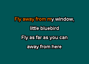 Fly away from my window,
little bluebird

Fly as far as you can

away from here