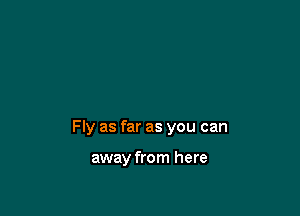 Fly as far as you can

away from here