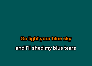 Go light your blue sky

and I'll shed my blue tears