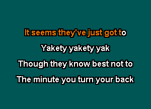 It seems they've just got to
Yakety yakety yak
Though they know best not to

The minute you turn your back