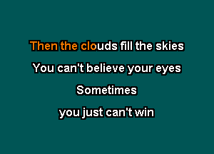 Then the clouds fill the skies

You can't believe your eyes

Sometimes

youjust can't win