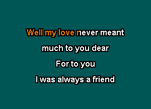 Well my love never meant

much to you dear
For to you

I was always a friend