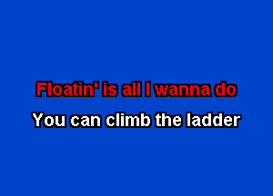 Floatin' is all I wanna do

You can climb the ladder