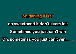 oh darling ifi fell
an sweetheart it don't seem fair
Sometimes you just can't win

0h, sometimes you just can't win ........