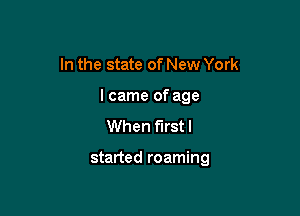 In the state of New York

I came of age

When f'Irstl

started roaming
