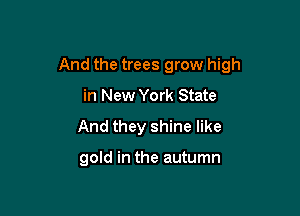 And the trees grow high

in New York State
And they shine like

gold in the autumn
