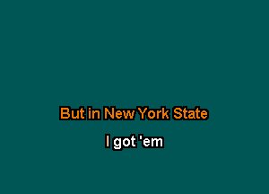 But in New York State

lgot 'em