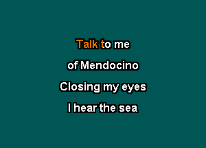 Talk to me

of Mendocino

Closing my eyes

lhear the sea