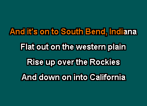 And it's on to South Bend, Indiana

Flat out on the western plain

Rise up over the Rockies

And down on into California