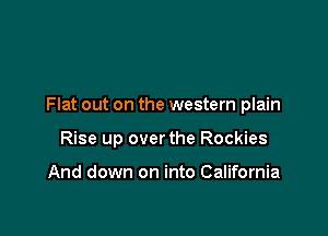 Flat out on the western plain

Rise up over the Rockies

And down on into California