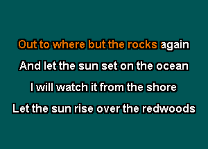 Out to where but the rocks again
And let the sun set on the ocean
I will watch it from the shore

Let the sun rise over the redwoods