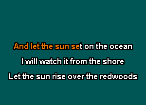And let the sun set on the ocean

I will watch it from the shore

Let the sun rise over the redwoods