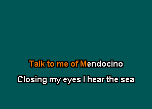 Talk to me of Mendocino

Closing my eyes I hear the sea