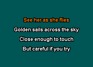 See her as she flies
Golden sails across the sky

Close enough to touch

But careful if you try