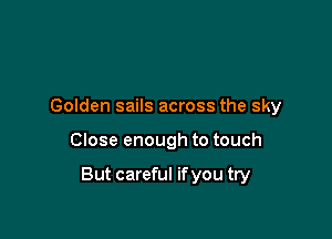 Golden sails across the sky

Close enough to touch

But careful if you try
