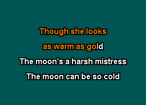 Though she looks

as warm as gold
The moon's a harsh mistress

The moon can be so cold