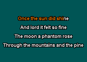Once the sun did shine
And lord it felt so the

The moon a phantom rose

Through the mountains and the pine