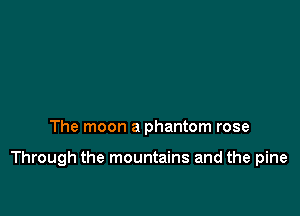 The moon a phantom rose

Through the mountains and the pine