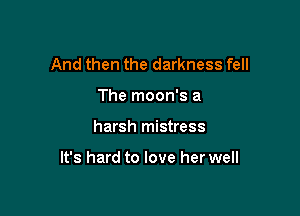 And then the darkness fell
The moon's a

harsh mistress

It's hard to love her well