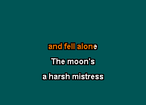 and fell alone

The moon's

a harsh mistress