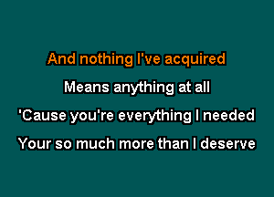 And nothing I've acquired
Means anything at all
'Cause you're everything I needed

Your so much more than I deserve