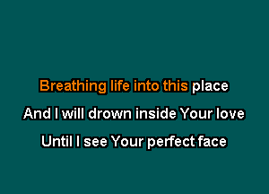 Breathing life into this place

And I will drown inside Your love

Until I see Your perfect face