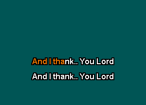 And Ithank.. You Lord
And I thank. You Lord