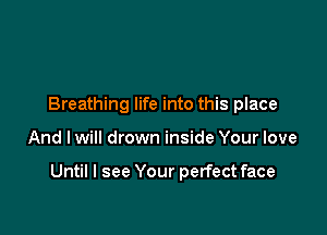 Breathing life into this place

And I will drown inside Your love

Until I see Your perfect face