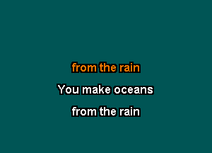 from the rain

You make oceans

from the rain