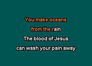 You make oceans
from the rain

The blood ofJesus

can wash your pain away