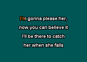 I'm gonna please her,

now you can believe it
I'll be there to catch

her when she falls