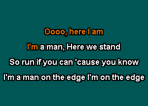 0000, here I am
I'm a man, Here we stand

80 run ifyou can 'cause you know

I'm a man on the edge I'm on the edge