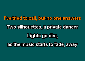 I've tried to call, but no one answers
Two silhouettes, a private dancer
Lights go dim,

as the music starts to fade, away