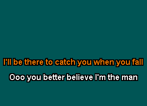 I'll be there to catch you when you fall

000 you better believe I'm the man