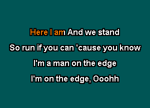 Here I am And we stand
So run ifyou can 'cause you know

I'm a man on the edge

I'm on the edge, Ooohh
